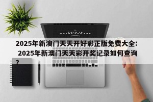 2025年新澳门天天开好彩正版免费大全: 2025年新澳门天天彩开奖记录如何查询?