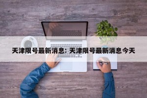 天津限号最新消息: 天津限号最新消息今天