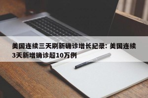 美国连续三天刷新确诊增长纪录: 美国连续3天新增确诊超10万例