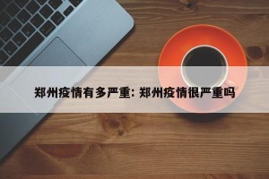 郑州疫情有多严重: 郑州疫情很严重吗