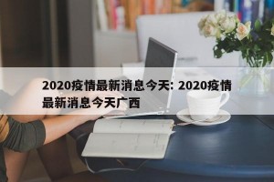 2020疫情最新消息今天: 2020疫情最新消息今天广西