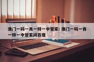 澳门一码一肖一特一中管家: 澳门一码一肖一特一中管家问百度