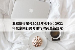 北京限行尾号2022年4月份: 2021年北京限行尾号限行时间最新规定