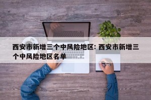 西安市新增三个中风险地区: 西安市新增三个中风险地区名单