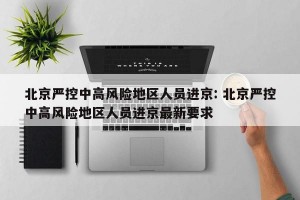 北京严控中高风险地区人员进京: 北京严控中高风险地区人员进京最新要求