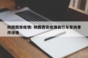 陕西西安疫情: 陕西西安疫情自行车背肉事件详情