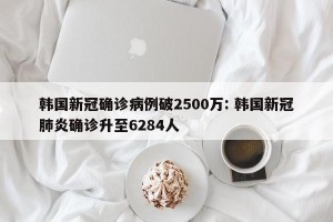 韩国新冠确诊病例破2500万: 韩国新冠肺炎确诊升至6284人
