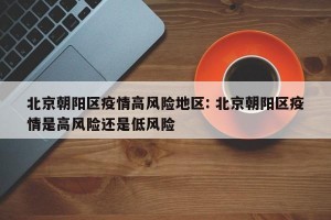 北京朝阳区疫情高风险地区: 北京朝阳区疫情是高风险还是低风险