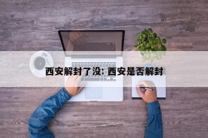 西安解封了没: 西安是否解封