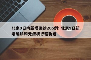 北京9日内新增确诊205例: 北京9日新增确诊和无症状行程轨迹