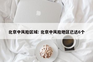 北京中风险区域: 北京中风险地区已达6个