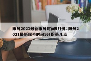 限号2021最新限号时间9月份: 限号2021最新限号时间9月份是几点