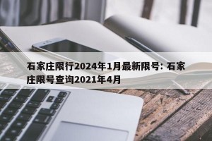 石家庄限行2024年1月最新限号: 石家庄限号查询2021年4月