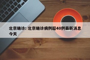 北京确诊: 北京确诊病例超40例最新消息今天