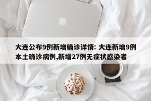 大连公布9例新增确诊详情: 大连新增9例本土确诊病例,新增27例无症状感染者