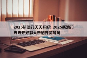 2025新澳门天天开好: 2025新澳门天天开好彩大乐透开奖号码