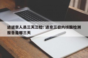 进返京人员三天三检: 进京三日内核酸检测报告是哪三天