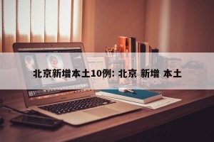北京新增本土10例: 北京 新增 本土